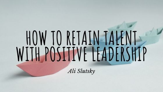Ali Slutsky - How To Retain Talent With Positive Leadership